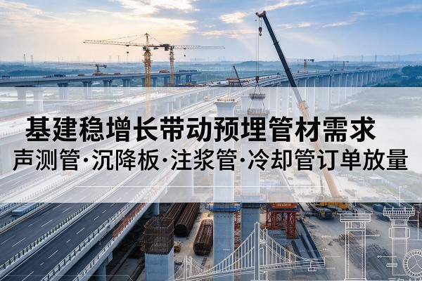 南雄基建稳增长带动预埋监测管材需求，声测管、沉降板、注浆管订单持续放量