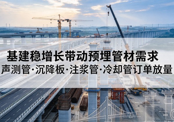 南雄基建稳增长带动预埋监测管材需求，声测管、沉降板、注浆管订单持续放量